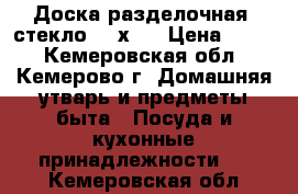 Доска разделочная (стекло) 30х40 › Цена ­ 350 - Кемеровская обл., Кемерово г. Домашняя утварь и предметы быта » Посуда и кухонные принадлежности   . Кемеровская обл.